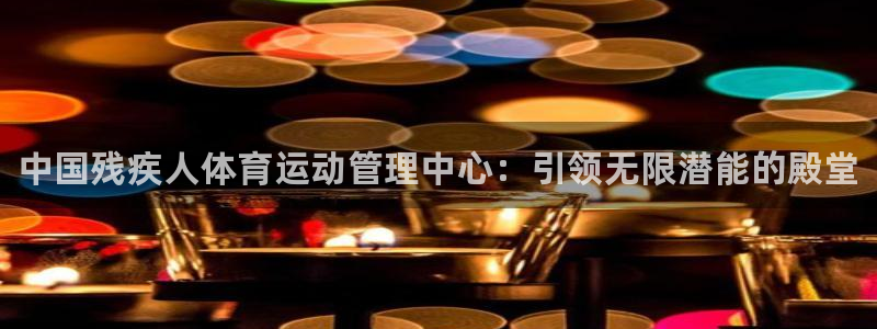 欧亿体育官方正版app开户：中国残疾人体育运动管理中心：引领