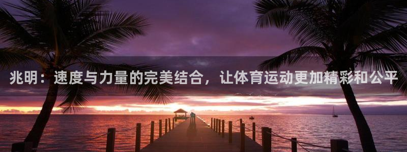 欧亿体育官方正版app娱乐网站：兆明：速度与力量的完美结合，