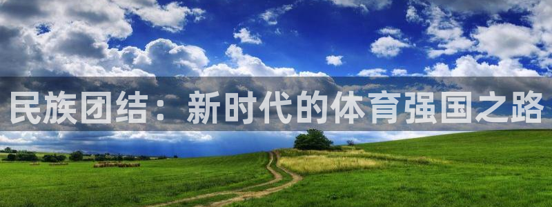 欧亿体育官方正版app代理：民族团结：新时代的体育强国之路