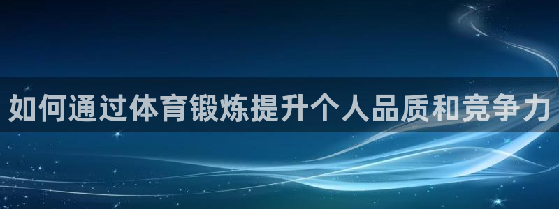欧亿体育官方正版app代理：如何通过体育锻炼提升个人