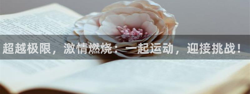 欧亿体育官方正版app集团：超越极限，激情燃烧：一起运动，迎