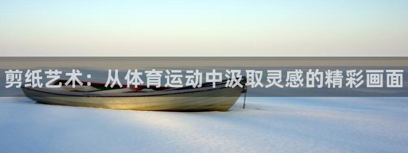 oety欧亿体育官网下载是干嘛的公司：剪纸艺术：从体