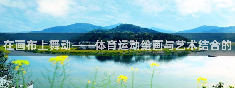 oety欧亿体育官网下载平台假的吗是真的吗吗：在画布上舞动—