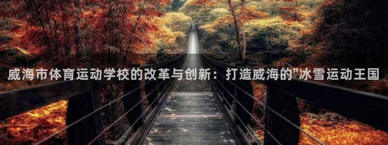 欧亿体育官方正版app官方：威海市体育运动学校的改革与创新：
