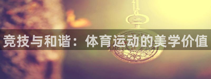 海南oety欧亿体育官网下载：竞技与和谐：体育运动的美学价值