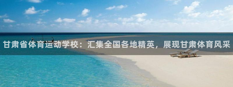 欧亿体育官方正版app娱乐首页官网下载：甘肃省体育运动学校：