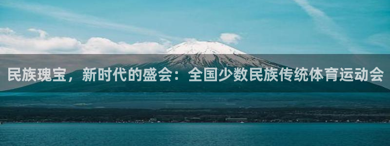 oety欧亿体育官网下载注册：民族瑰宝，新时代的盛会：全国少