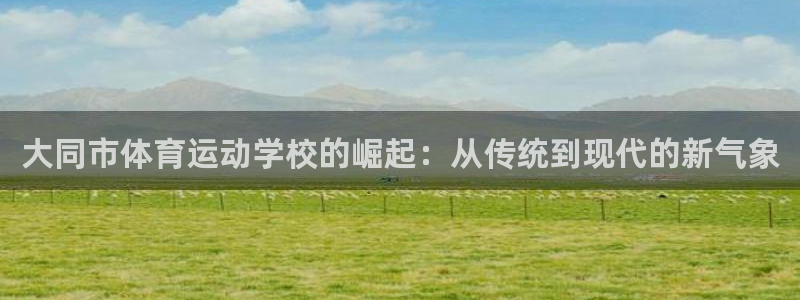 海南oety欧亿体育官网下载：大同市体育运动学校的崛起：从传